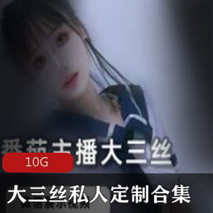 番茄女神主播大三丝高端定制资源合集，10G视频尽收眼底！