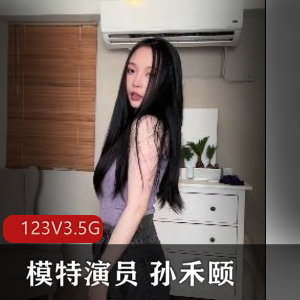孙禾颐精彩合集：123V3.5G，模特演员自拍作品，正义回廊电影鲍鲍，大陆上映，粉丝必看