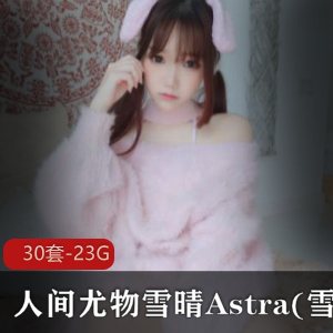 雪晴Astra(雪晴嘟嘟)无修最新合集，人间尤物尺度放开，视频数量丰富