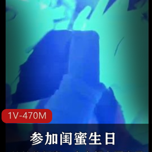 抖音精彩合集妹妹酒吧闺蜜生日最新合集1V470M，颜值身材俱佳