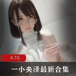 4.7G福利姬一小央泽雪糕多部私密视频太顶了